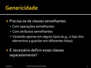  Precisa-se de classes semelhantes
 Com operações semelhantes
 Com atributos semelhantes
 Variando apenas em alguns tipos (e.g., o tipo dos
elementos a guardar em diferentes listas)
 É necessário definir essas classes
separadamente?
2013/2014 Fundamentos de Programação 9
 
