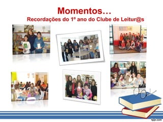 Momentos…
Recordações do 1º ano do Clube de Leitur@s
 