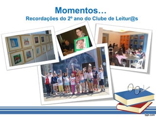 Momentos…
Recordações do 2º ano do Clube de Leitur@s
 