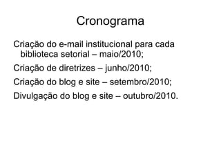 Cronograma Criação do e-mail institucional para cada biblioteca setorial – maio/2010; Criação de diretrizes – junho/2010; Criação do blog e site – setembro/2010; Divulgação do blog e site – outubro/2010. 