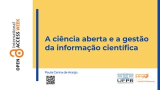 A ciência aberta e a gestão
da informação científica
Paula Carina de Araújo
 