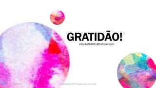 GRATIDÃO!eliza.beth2011@hotmail.com
13/04/2017 Produzido por Profª Elizabeth Rossi De Grande
 