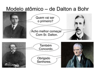 Modelo atômico – de Dalton a Bohr
Quem vai ser
o primeiro?
Acho melhor começar
Com Sr. Dalton.

Também
Concordo.
Obrigado
Senhores.

 