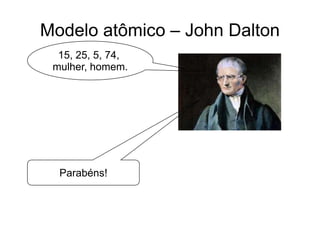 Modelo atômico – John Dalton
15, 25, 5, 74,
mulher, homem.

Parabéns!

 