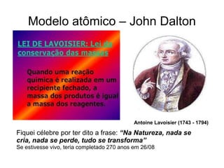 Modelo atômico – John Dalton

Antoine Lavoisier (1743 - 1794)

Fiquei célebre por ter dito a frase: “Na Natureza, nada se
cria, nada se perde, tudo se transforma”
Se estivesse vivo, teria completado 270 anos em 26/08

 