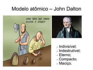 Modelo atômico – John Dalton

Indivisível;
 Indestrutível;
 Eterno;
 Compacto;
 Maciço.


 