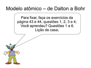Modelo atômico – de Dalton a Bohr
Para fixar, faça os exercícios da
página 43 e 44, questões 1, 2, 3 e 4;
Você aprendeu? Questões 1 a 6.
Lição de casa;

 