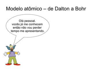 Modelo atômico – de Dalton a Bohr
Olá pessoal.
vocês já me conhecem
então não vou perder
tempo me apresentando.

 