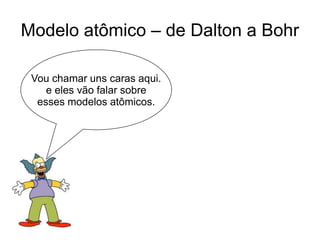 Modelo atômico – de Dalton a Bohr
Vou chamar uns caras aqui.
e eles vão falar sobre
esses modelos atômicos.

 