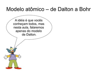Modelo atômico – de Dalton a Bohr
A idéia é que vocês
conheçam todos, mas
nesta aula, falaremos
apenas do modelo
de Dalton.

 