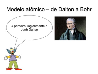 Modelo atômico – de Dalton a Bohr
O primeiro, lógicamente é
Jonh Dalton

 