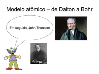 Modelo atômico – de Dalton a Bohr

Em seguida, John Thonsom

 