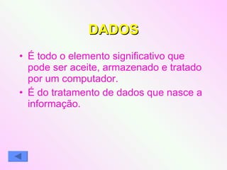 DADOS É todo o elemento significativo que pode ser aceite, armazenado e tratado por um computador. É do tratamento de dados que nasce a informação. 