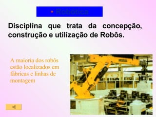 Robótica Disciplina que trata da concepção,  construção e utilização de Robôs. A maioria dos robôs  estão localizados em fábricas e linhas de montagem 