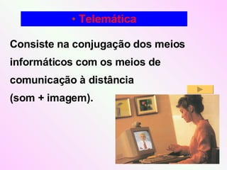 Consiste na conjugação dos meios informáticos com os meios de comunicação à distância  (som + imagem). Telemática 