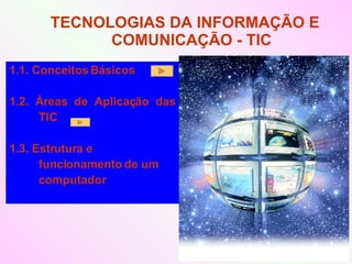 1.1. Conceitos Básicos 1.2. Áreas de Aplicação das TIC 1.3. Estrutura e funcionamento de um computador TECNOLOGIAS DA INFORMAÇÃO E  COMUNICAÇÃO - TIC  
