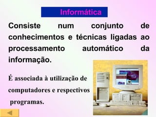 Consiste num conjunto de conhecimentos e técnicas ligadas ao processamento automático da informação. Informática É associada à utilização de  computadores e respectivos programas. 
