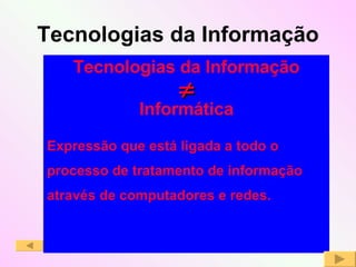 Tecnologias da Informação Tecnologias da Informação  Informática Expressão que está ligada a todo o processo de tratamento de informação através de computadores e redes. 