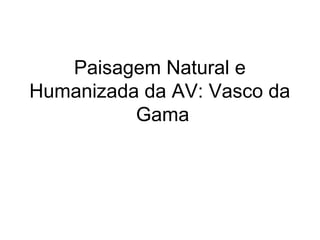 Paisagem Natural e
Humanizada da AV: Vasco da
Gama
 
