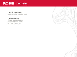 21
Equipe de RIIR Team
Cássio Elias Audi
CFO and Investor Relations Officer
Carolina Burg
Investor Relations Manager
ri@rossiresidencial.com.br
Ph. (55 11) 3759-7516
 