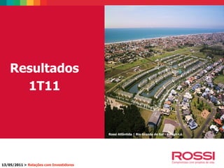 Resultados
1T11
13/05/2011 > Relações com Investidores
Rossi Atlântida | Rio Grande do Sul - Xangri-Lá
 