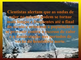 Cientistas alertam que as ondas de
  calor no mundo podem se tornar
 mais longas e freqüentes até o final
 do século e orientam a população a
se prevenir contra o excesso de calor
  e a desidratação nos períodos de
     verão do hemisfério norte.
 