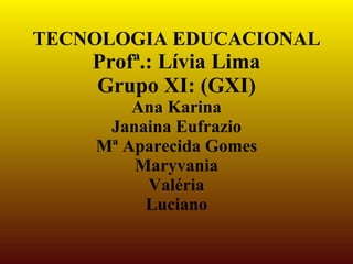 TECNOLOGIA EDUCACIONAL
    Profª.: Lívia Lima
    Grupo XI: (GXI)
        Ana Karina
     Janaina Eufrazio
    Mª Aparecida Gomes
        Maryvania
         Valéria
         Luciano
 