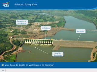 Relatório Fotográfico




                 Barragem de
                 Fechamento

                                         Vertedouro

                                                                    Barragem




                                                       Canal de
                                                      Restituição




     Vista Geral da Região do Vertedouro e da Barragem

11
 