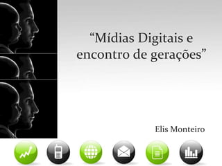 “Mídias Digitais e  encontro de gerações”,[object Object],Elis Monteiro,[object Object]