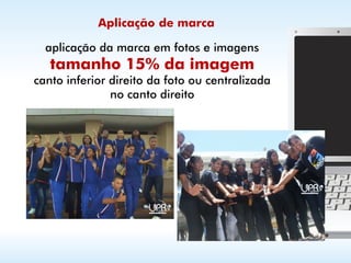 Aplicação de marca

  aplicação da marca em fotos e imagens
   tamanho 15% da imagem
canto inferior direito da foto ou centralizada
               no canto direito
 