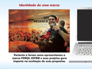 Identidade de uma marca




 Portanto a forma como apresentamos a
marca FORÇA JOVEM e seus projetos gera
impacto na aceitação de suas propostas.
 