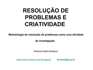 RESOLUÇÃO DE
PROBLEMAS E
CRIATIVIDADE
Metodologia de resolução de problemas como uma atividade
de investigação
Antonio Carlos Brolezzi
http://www.brolezzi.com.br/cogeae/ brolezzi@usp.br
 