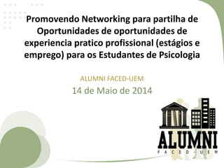 Promovendo Networking para partilha de
Oportunidades de oportunidades de
experiencia pratico profissional (estágios e
emprego) para os Estudantes de Psicologia
14 de Maio de 2014
ALUMNI FACED-UEM
 