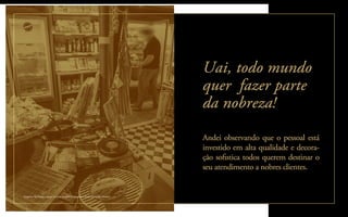 Andei observando que o pessoal está
investido em alta qualidade e decora-
ção soﬁstica todos querem destinar o
seu atendimento a nobres clientes.
Uai, todo mundo
quer fazer parte
da nobreza!
Empório No Ponto: carnes, cervejas, temperos e acessórios (Foto: Fernando Moraes)
 