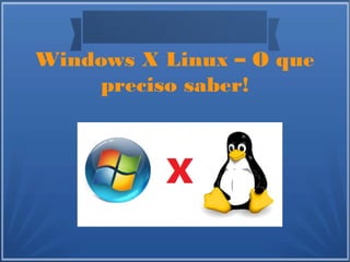 Windows X Linux – O que
preciso saber!
 