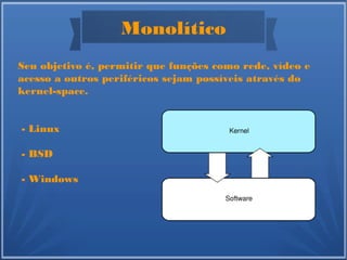 Monolítico
Seu objetivo é, permitir que funções como rede, vídeo e
acesso a outros periféricos sejam possíveis através do
kernel-space.
- Linux
- BSD
- Windows
 