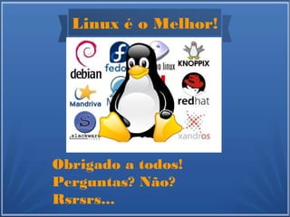 Linux é o Melhor!
Obrigado a todos!
Perguntas? Não?
Rsrsrs...
 