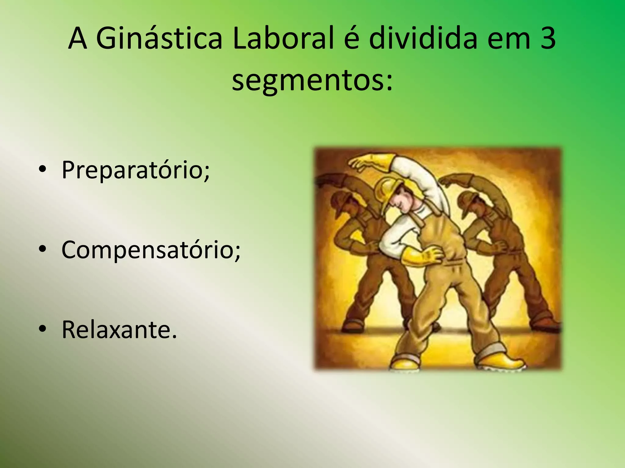 A Ginástica Laboral é dividida em 3
segmentos:
• Preparatório;
• Compensatório;
• Relaxante.
 