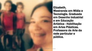 Elizabeth,
Mestranda em Mídia e
Tecnologia. Graduada
em Desenho Industrial
e em Educação
Artística - Habilitação
em Artes Plásticas.
Professora de Arte da
rede particular e
pública.
Produzido por Elizabeth Rossi De Grande
 