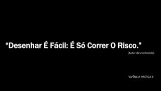 Produzido por Elizabeth Rossi De Grande
“Desenhar É Fácil: É Só Correr O Risco.”
(Autor desconhecido)
VIVÊNCIA PRÁTICA 3
 