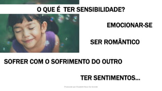O QUE É TER SENSIBILIDADE?
EMOCIONAR-SE
SER ROMÂNTICO
SOFRER COM O SOFRIMENTO DO OUTRO
TER SENTIMENTOS...
Produzido por Elizabeth Rossi De Grande
 