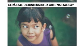 SERÁ ESTE O SIGNIFICADO DA ARTE NA ESCOLA?
Produzido por Elizabeth Rossi De Grande
 
