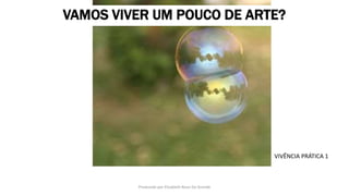 VAMOS VIVER UM POUCO DE ARTE?
Produzido por Elizabeth Rossi De Grande
VIVÊNCIA PRÁTICA 1
 