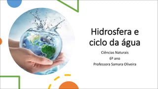 Hidrosfera e
ciclo da água
Ciências Naturais
6º ano
Professora Samara Oliveira
 