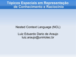 Tópicos Especiais em Representação   de Conhecimento e Raciocínio Nested Context Language (NCL) Luiz Eduardo Dario de Araujo [email_address] 