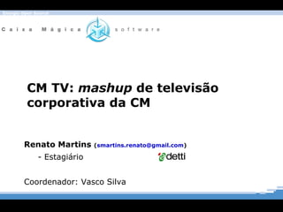 CM TV:  mashup  de televisão  corporativa da CM Renato Martins  ( [email_address] )   - Estagiário Coordenador: Vasco Silva 