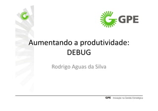 Aumentando a produtividade:
         DEBUG
      Rodrigo Aguas da Silva
 