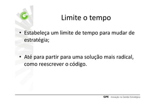 Limite o tempo
• Estabeleça um limite de tempo para mudar de
  estratégia;

• Até para partir para uma solução mais radical,
  como reescrever o código.
 
