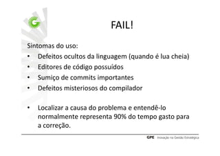 FAIL!
Sintomas do uso:
• Defeitos ocultos da linguagem (quando é lua cheia)
• Editores de código possuídos
• Sumiço de commits importantes
• Defeitos misteriosos do compilador

•   Localizar a causa do problema e entendê-lo
    normalmente representa 90% do tempo gasto para
    a correção.
 