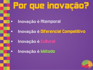 Por que inovação?
    Inovação é Atemporal

    Inovação é Diferencial Competitivo

    Inovação é Cultural

    Inovação é Método
 